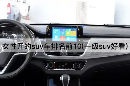女性开的suv车排名前10(一级suv好看)