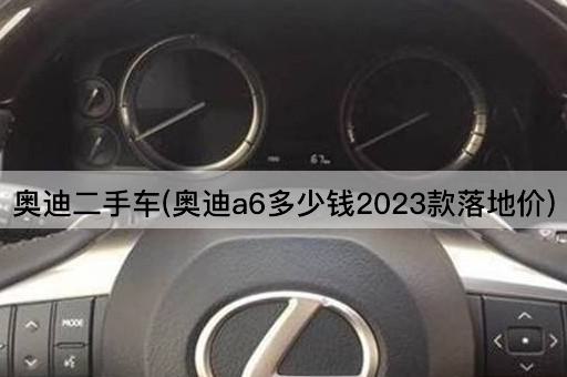 奥迪二手车(奥迪a6多少钱2023款落地价)