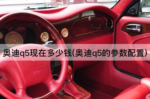 奥迪q5现在多少钱(奥迪q5的参数配置)