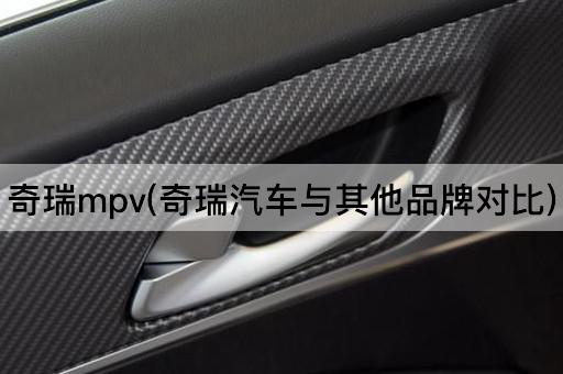 奇瑞mpv(奇瑞汽车与其他品牌对比)