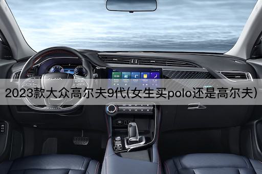 2023款大众高尔夫9代(女生买polo还是高尔夫)