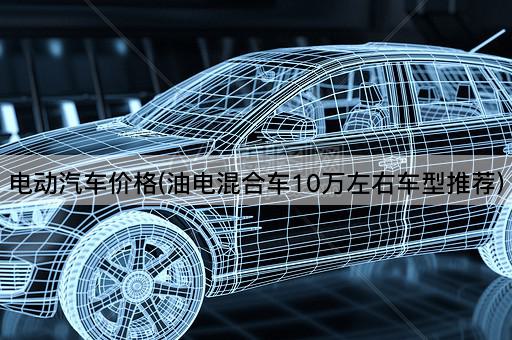 电动汽车价格(油电混合车10万左右车型推荐)