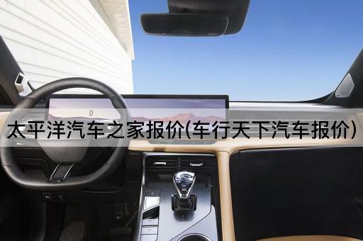 太平洋汽车之家报价(车行天下汽车报价)