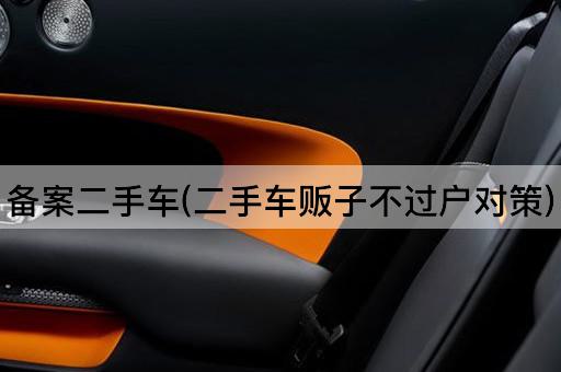 备案二手车(二手车贩子不过户对策)