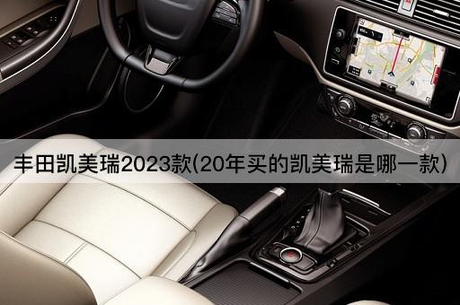 丰田凯美瑞2023款(20年买的凯美瑞是哪一款)