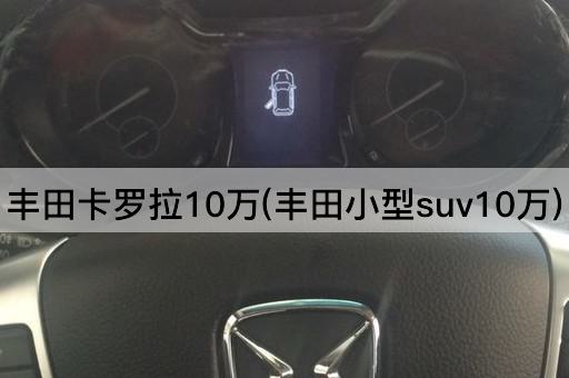 丰田卡罗拉10万(丰田小型suv10万)