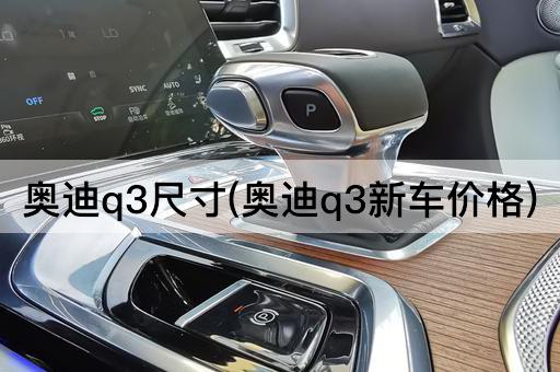 奥迪q3尺寸(奥迪q3新车价格)