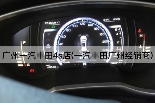 广州一汽丰田4s店(一汽丰田广州经销商)