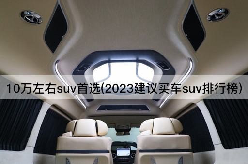 10万左右suv首选(2023建议买车suv排行榜)