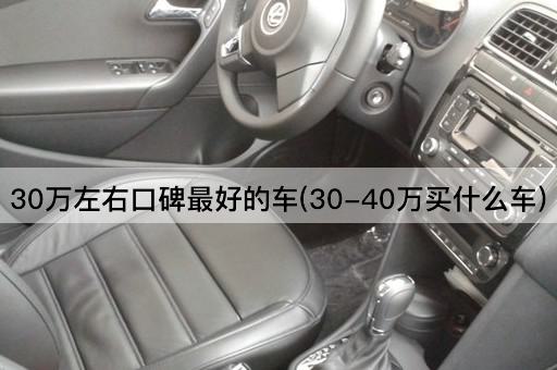 30万左右口碑最好的车(30-40万买什么车)