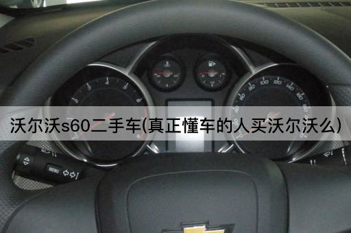 沃尔沃s60二手车(真正懂车的人买沃尔沃么)