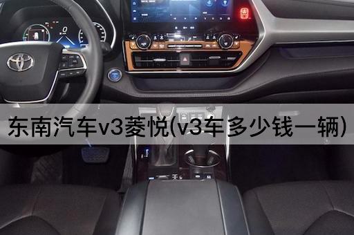 东南汽车v3菱悦(v3车多少钱一辆)