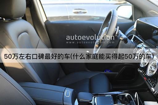 50万左右口碑最好的车(什么家庭能买得起50万的车)