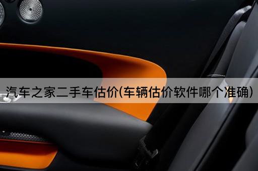 汽车之家二手车估价(车辆估价软件哪个准确)