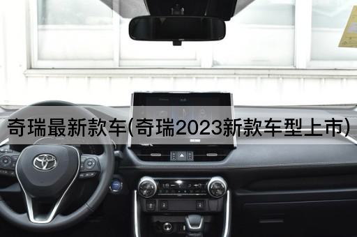奇瑞最新款车(奇瑞2023新款车型上市)