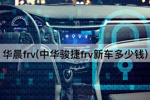 华晨frv(中华骏捷frv新车多少钱)