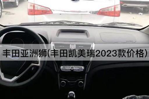丰田亚洲狮(丰田凯美瑞2023款价格)