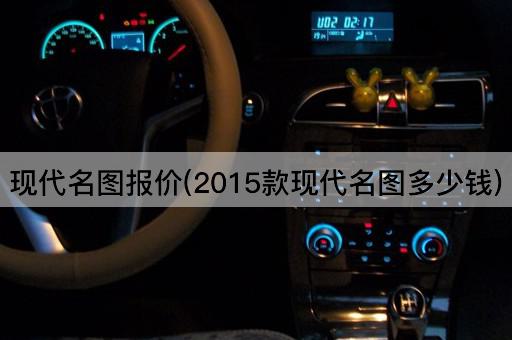 现代名图报价(2015款现代名图多少钱)