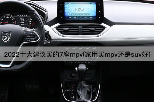 2022十大建议买的7座mpv(家用买mpv还是suv好)