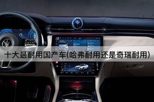 十大最耐用国产车(哈弗耐用还是奇瑞耐用)