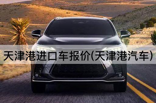 天津港进口车报价(天津港汽车)