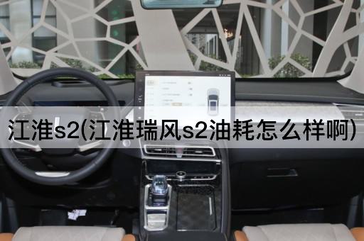 江淮s2(江淮瑞风s2油耗怎么样啊)