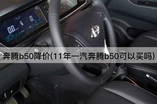 奔腾b50降价(11年一汽奔腾b50可以买吗)