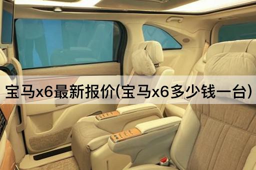 宝马x6最新报价(宝马x6多少钱一台)