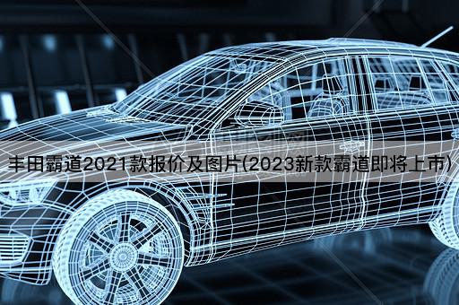 丰田霸道2021款报价及图片(2023新款霸道即将上市)