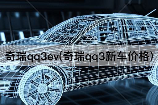 奇瑞qq3ev(奇瑞qq3新车价格)