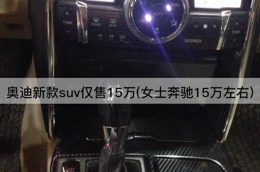 奥迪新款suv仅售15万(女士奔驰15万左右)