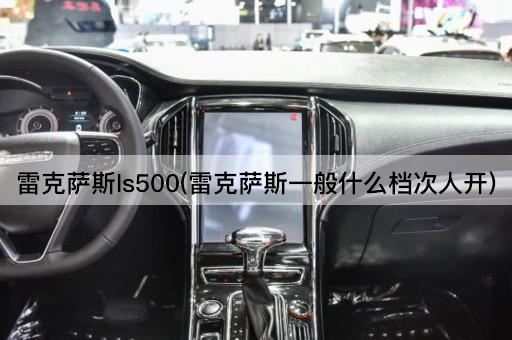 雷克萨斯ls500(雷克萨斯一般什么档次人开)