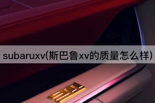 subaruxv(斯巴鲁xv的质量怎么样)