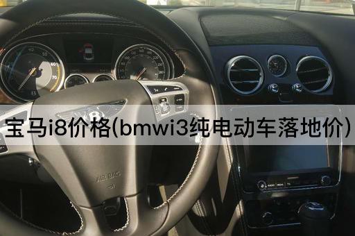 宝马i8价格(bmwi3纯电动车落地价)
