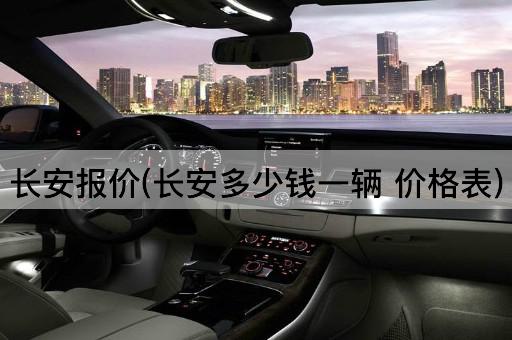 长安报价(长安多少钱一辆 价格表)