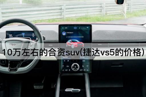 10万左右的合资suv(捷达vs5的价格)
