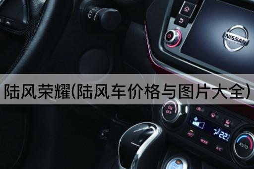 陆风荣耀(陆风车价格与图片大全)