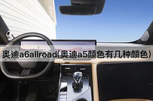 奥迪a6allroad(奥迪a5颜色有几种颜色)