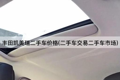 丰田凯美瑞二手车价格(二手车交易二手车市场)