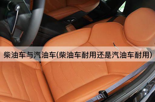 柴油车与汽油车(柴油车耐用还是汽油车耐用)