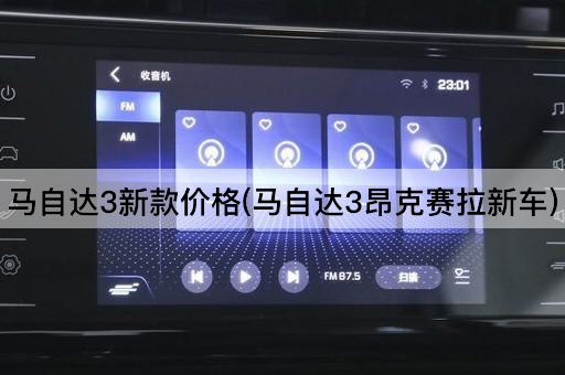 马自达3新款价格(马自达3昂克赛拉新车)