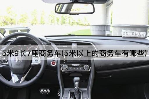 5米9长7座商务车(5米以上的商务车有哪些)