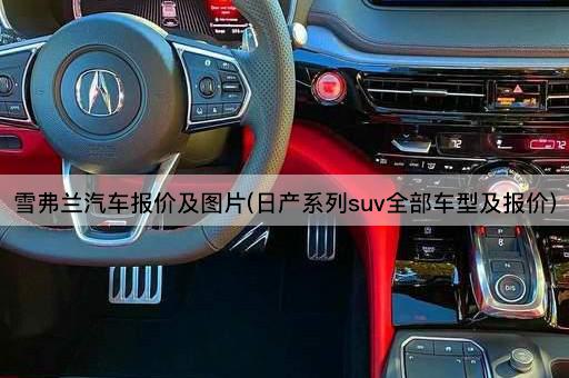雪弗兰汽车报价及图片(日产系列suv全部车型及报价)