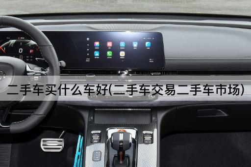 二手车买什么车好(二手车交易二手车市场)