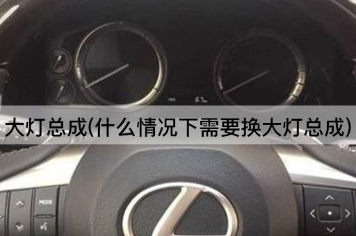 大灯总成(什么情况下需要换大灯总成)