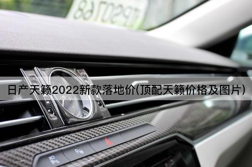 日产天籁2022新款落地价(顶配天籁价格及图片)