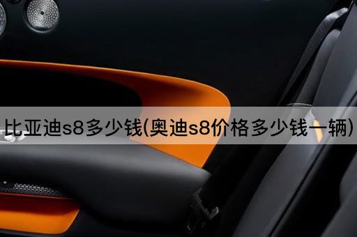 比亚迪s8多少钱(奥迪s8价格多少钱一辆)