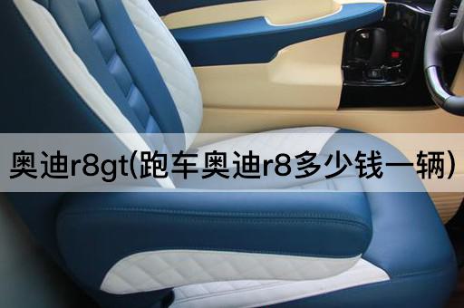 奥迪r8gt(跑车奥迪r8多少钱一辆)