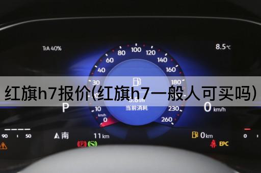 红旗h7报价(红旗h7一般人可买吗)