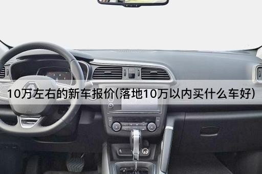 10万左右的新车报价(落地10万以内买什么车好)